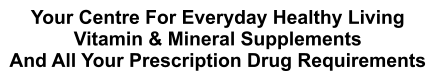 Your Centre For Everyday Healthy Living Vitamin & Mineral Supplements And All Your Prescription Drug Requirements